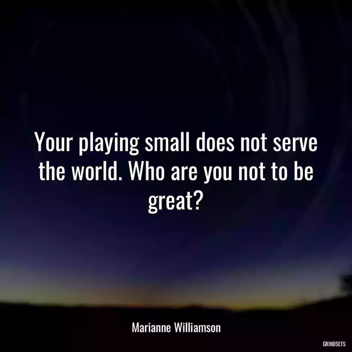 Your playing small does not serve the world. Who are you not to be great?