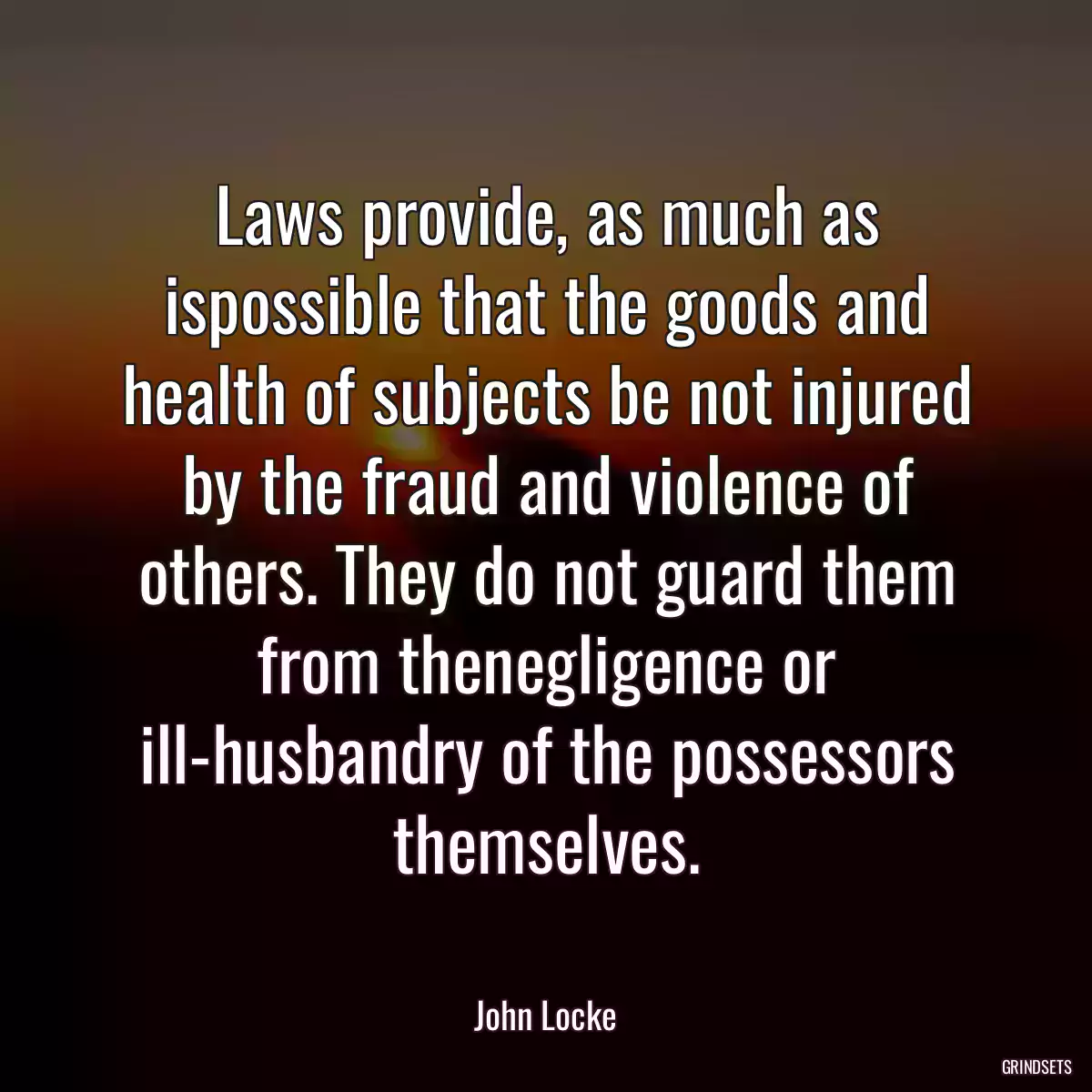 Laws provide, as much as ispossible that the goods and health of subjects be not injured by the fraud and violence of others. They do not guard them from thenegligence or ill-husbandry of the possessors themselves.