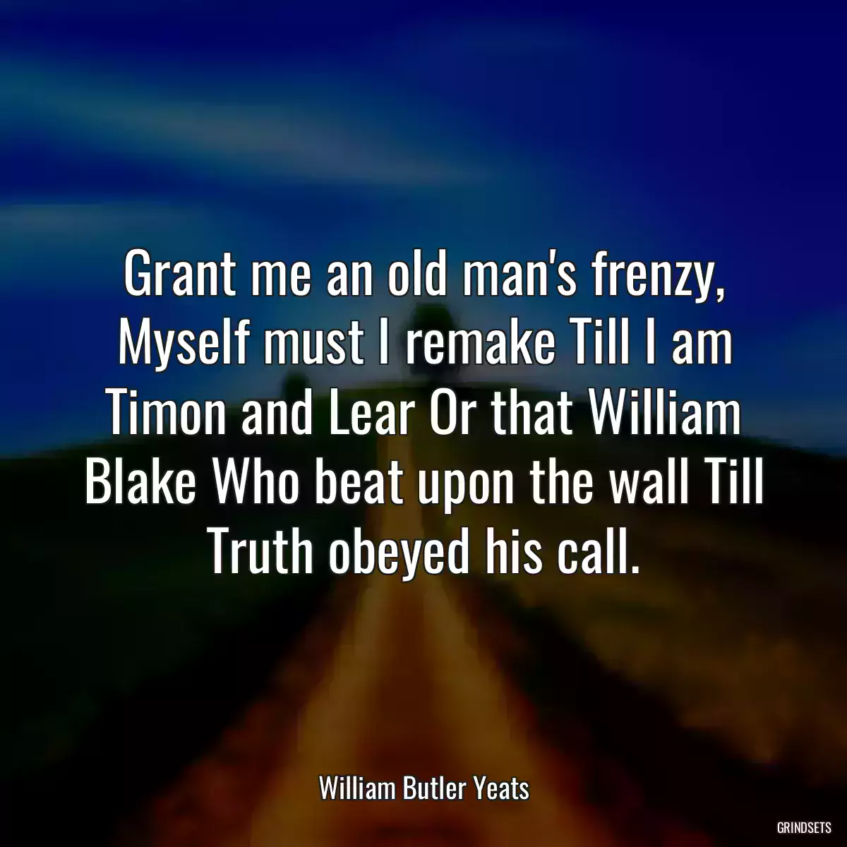 Grant me an old man\'s frenzy, Myself must I remake Till I am Timon and Lear Or that William Blake Who beat upon the wall Till Truth obeyed his call.