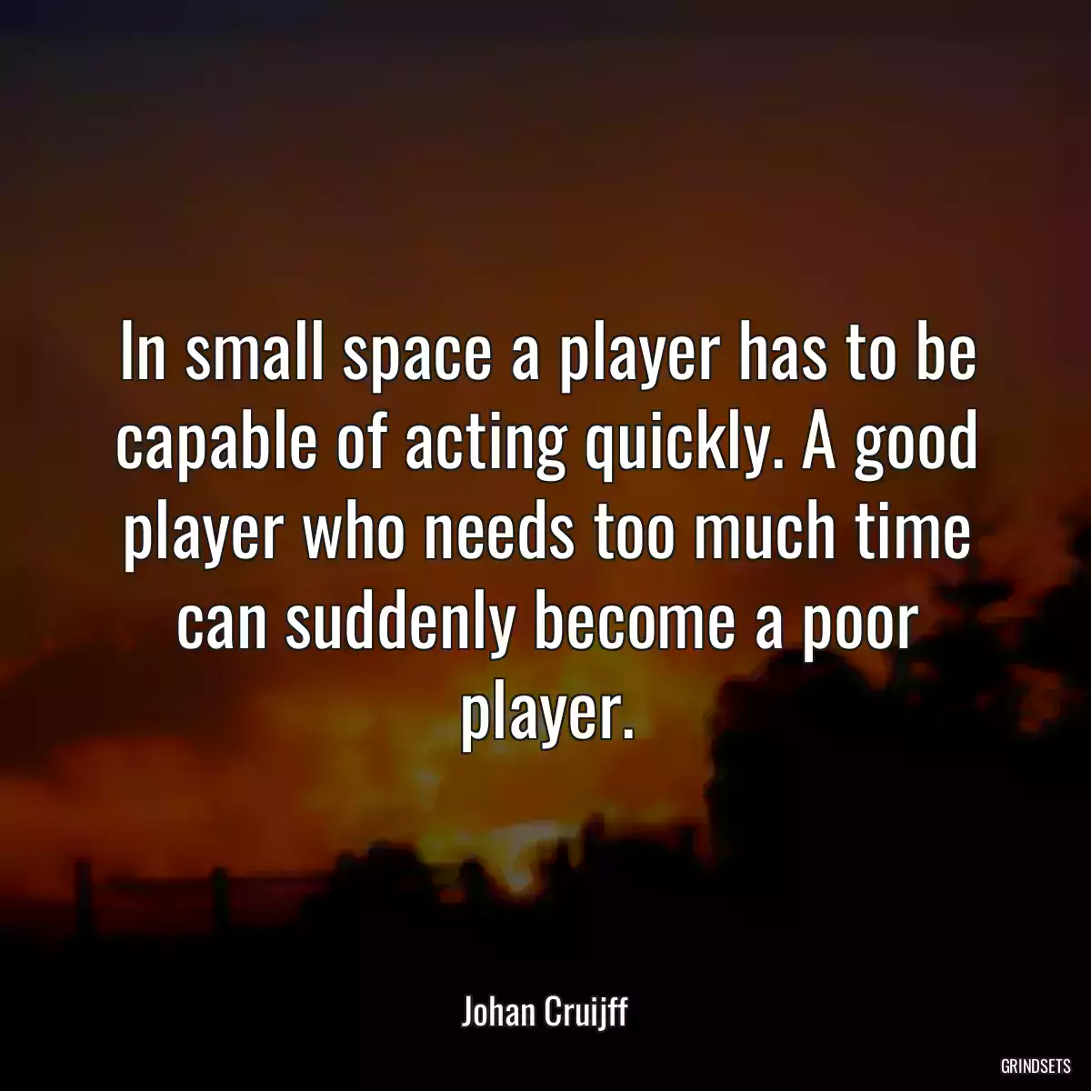 In small space a player has to be capable of acting quickly. A good player who needs too much time can suddenly become a poor player.