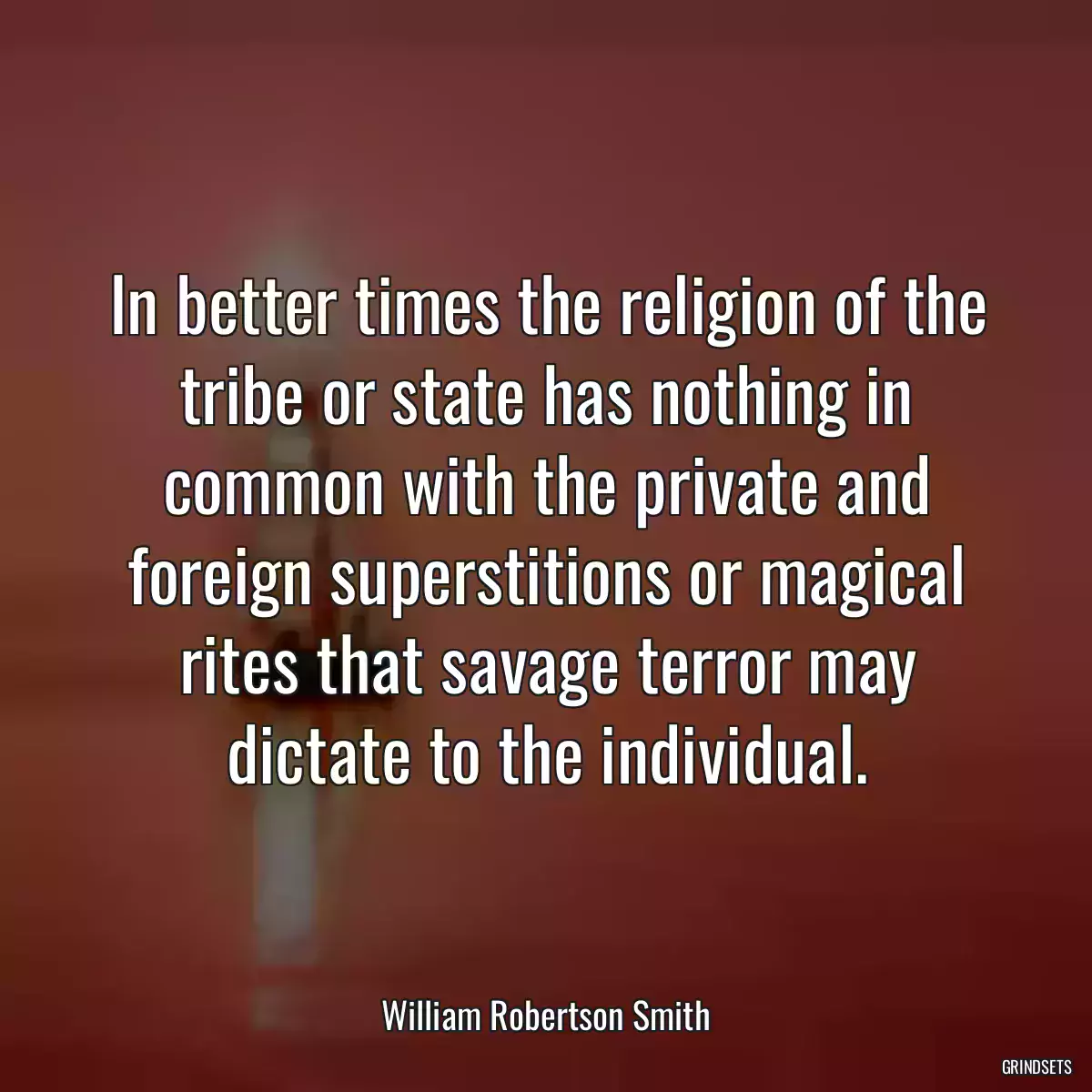 In better times the religion of the tribe or state has nothing in common with the private and foreign superstitions or magical rites that savage terror may dictate to the individual.