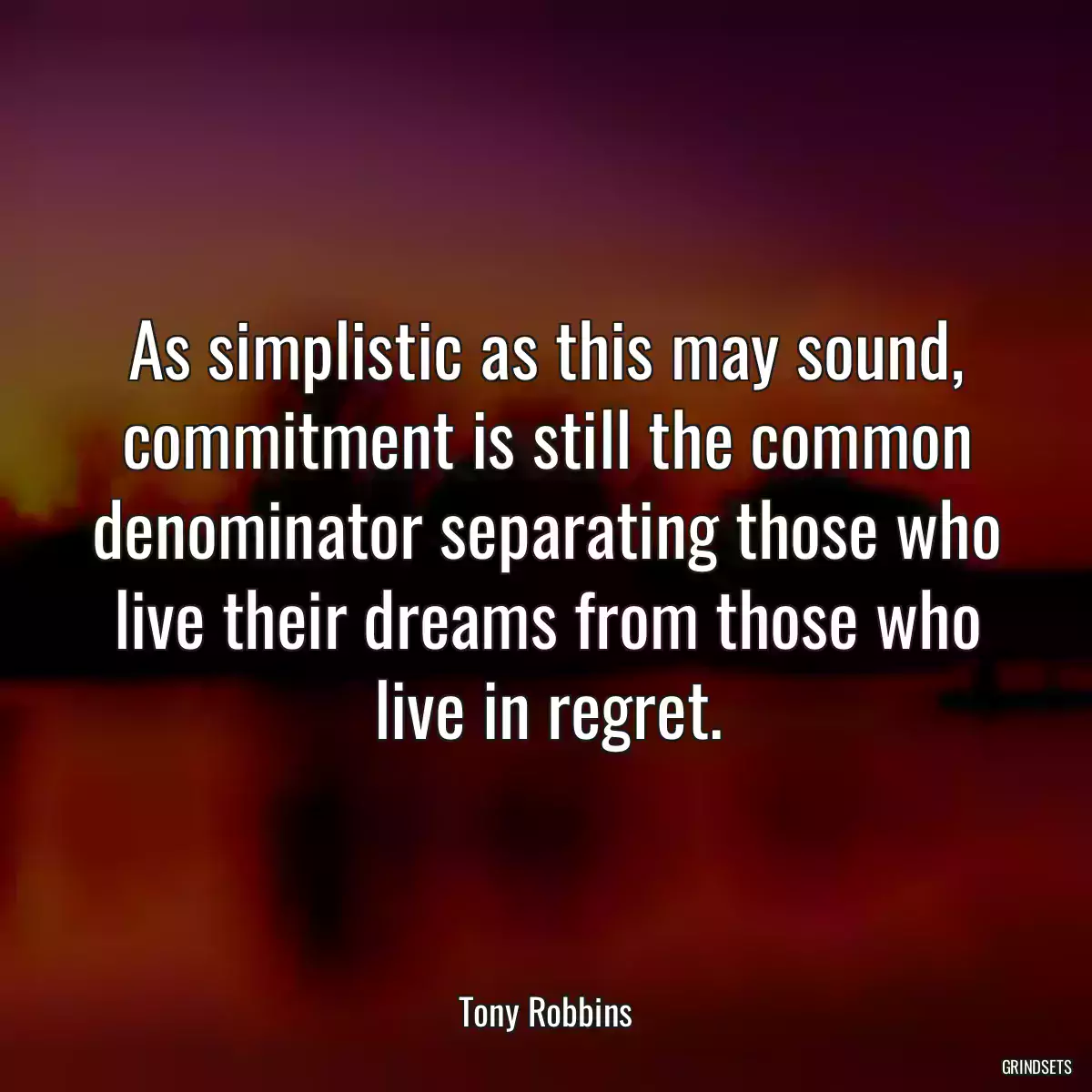 As simplistic as this may sound, commitment is still the common denominator separating those who live their dreams from those who live in regret.