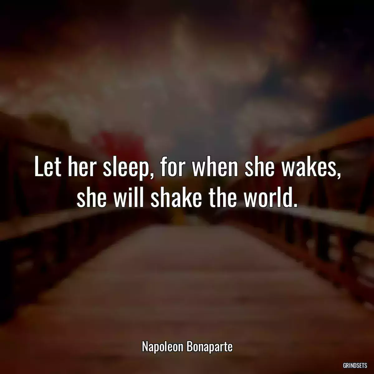 Let her sleep, for when she wakes, she will shake the world.