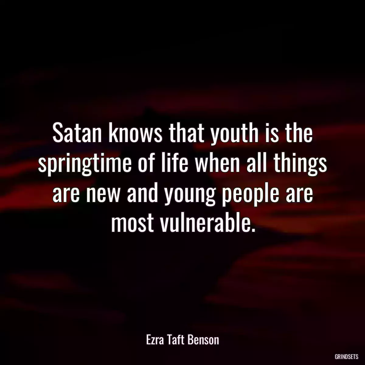 Satan knows that youth is the springtime of life when all things are new and young people are most vulnerable.