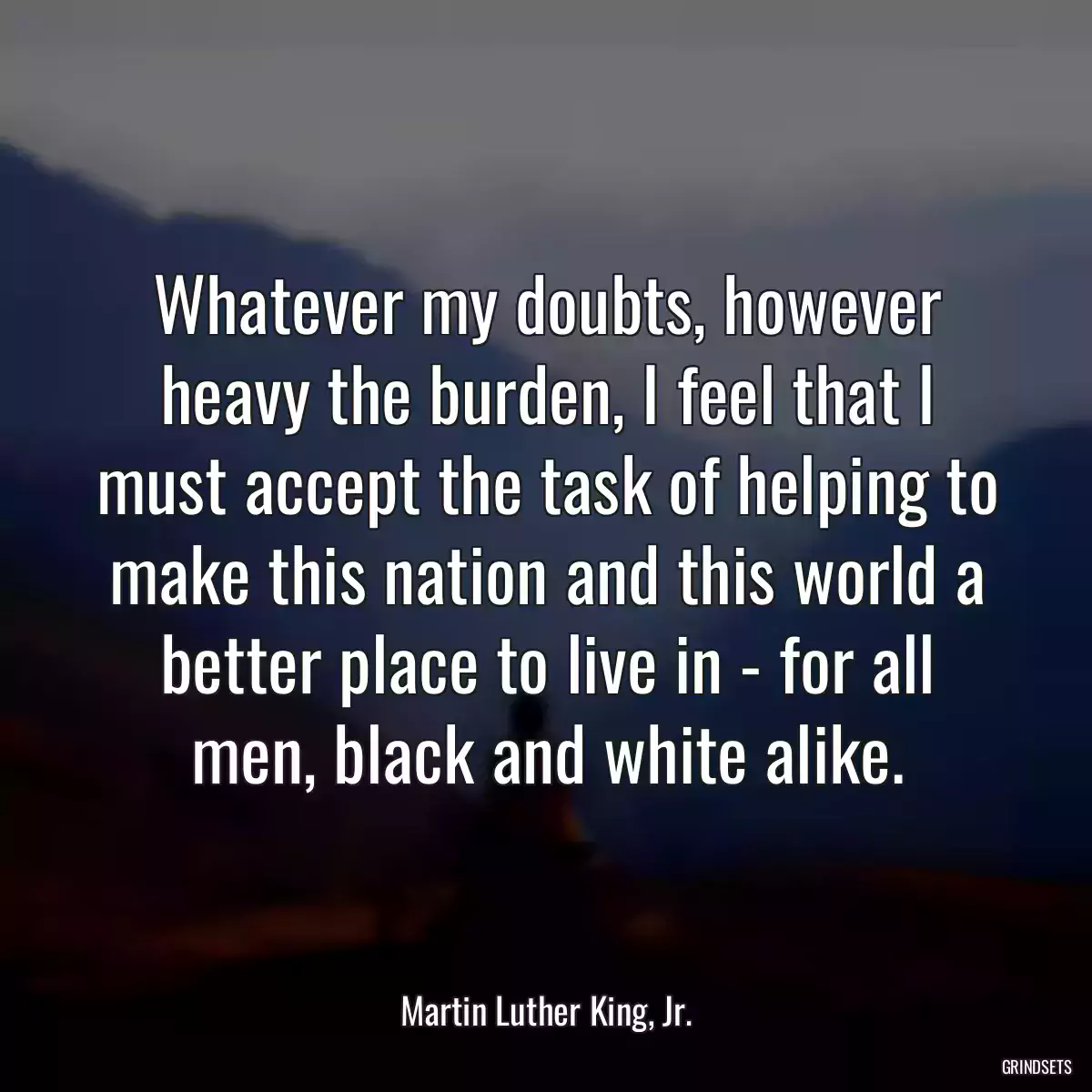 Whatever my doubts, however heavy the burden, I feel that I must accept the task of helping to make this nation and this world a better place to live in - for all men, black and white alike.