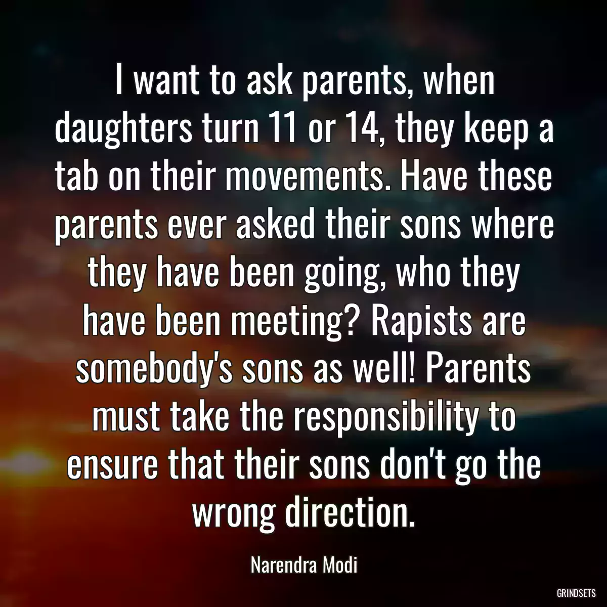 I want to ask parents, when daughters turn 11 or 14, they keep a tab on their movements. Have these parents ever asked their sons where they have been going, who they have been meeting? Rapists are somebody\'s sons as well! Parents must take the responsibility to ensure that their sons don\'t go the wrong direction.