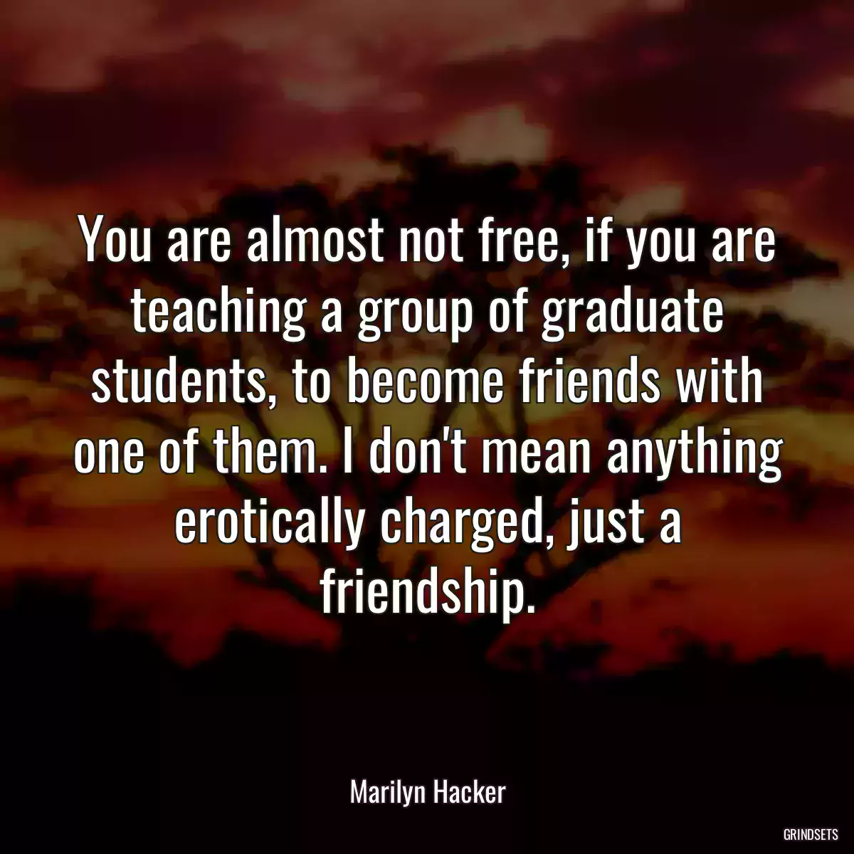 You are almost not free, if you are teaching a group of graduate students, to become friends with one of them. I don\'t mean anything erotically charged, just a friendship.