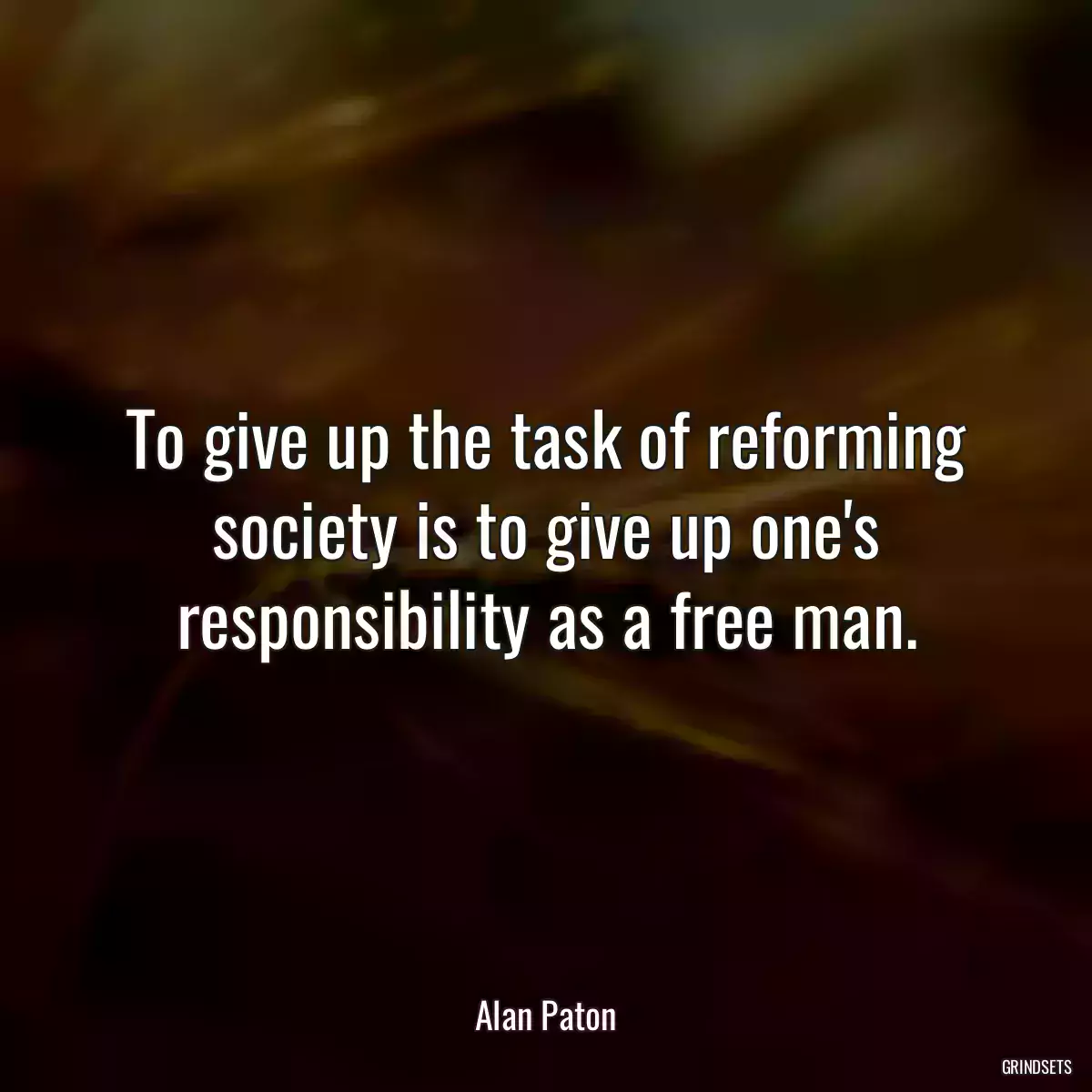 To give up the task of reforming society is to give up one\'s responsibility as a free man.