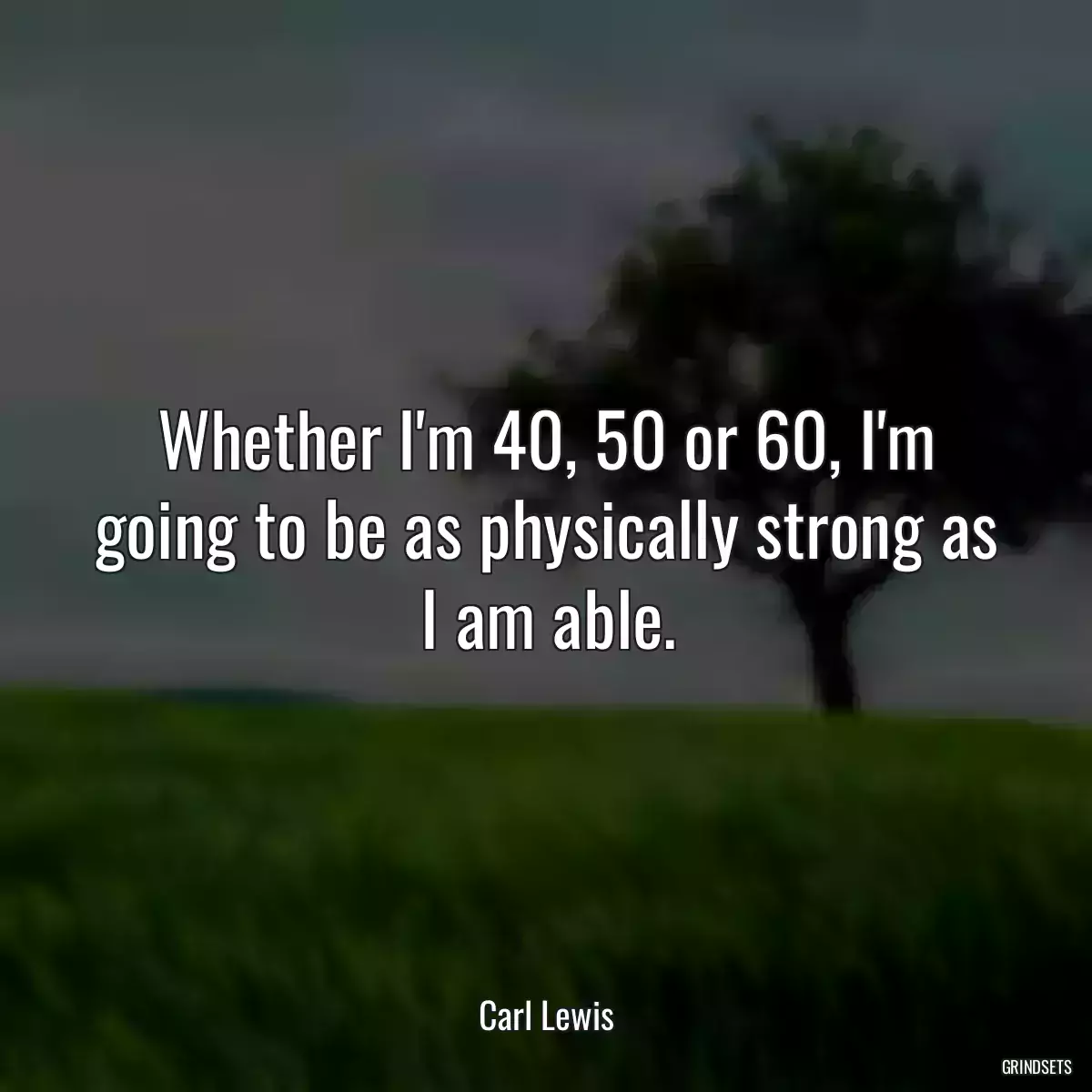 Whether I\'m 40, 50 or 60, I\'m going to be as physically strong as I am able.