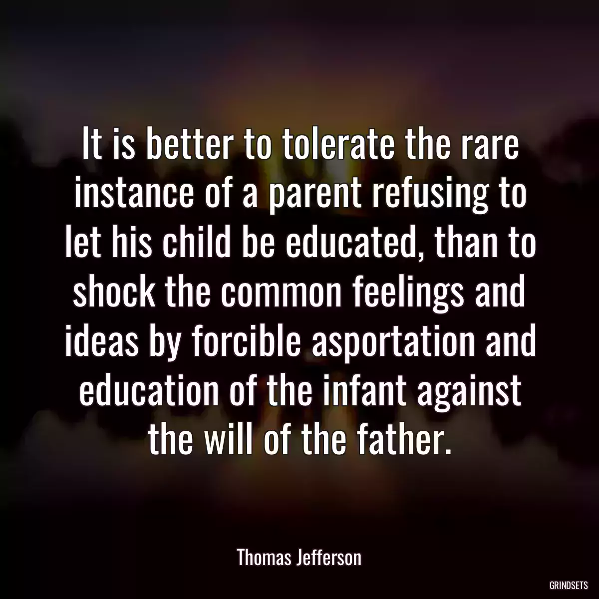 It is better to tolerate the rare instance of a parent refusing to let his child be educated, than to shock the common feelings and ideas by forcible asportation and education of the infant against the will of the father.