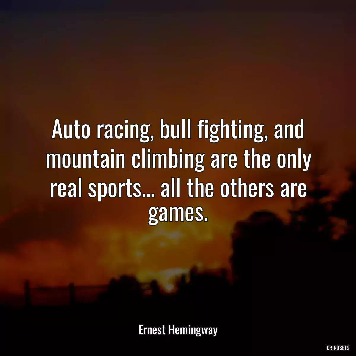 Auto racing, bull fighting, and mountain climbing are the only real sports... all the others are games.