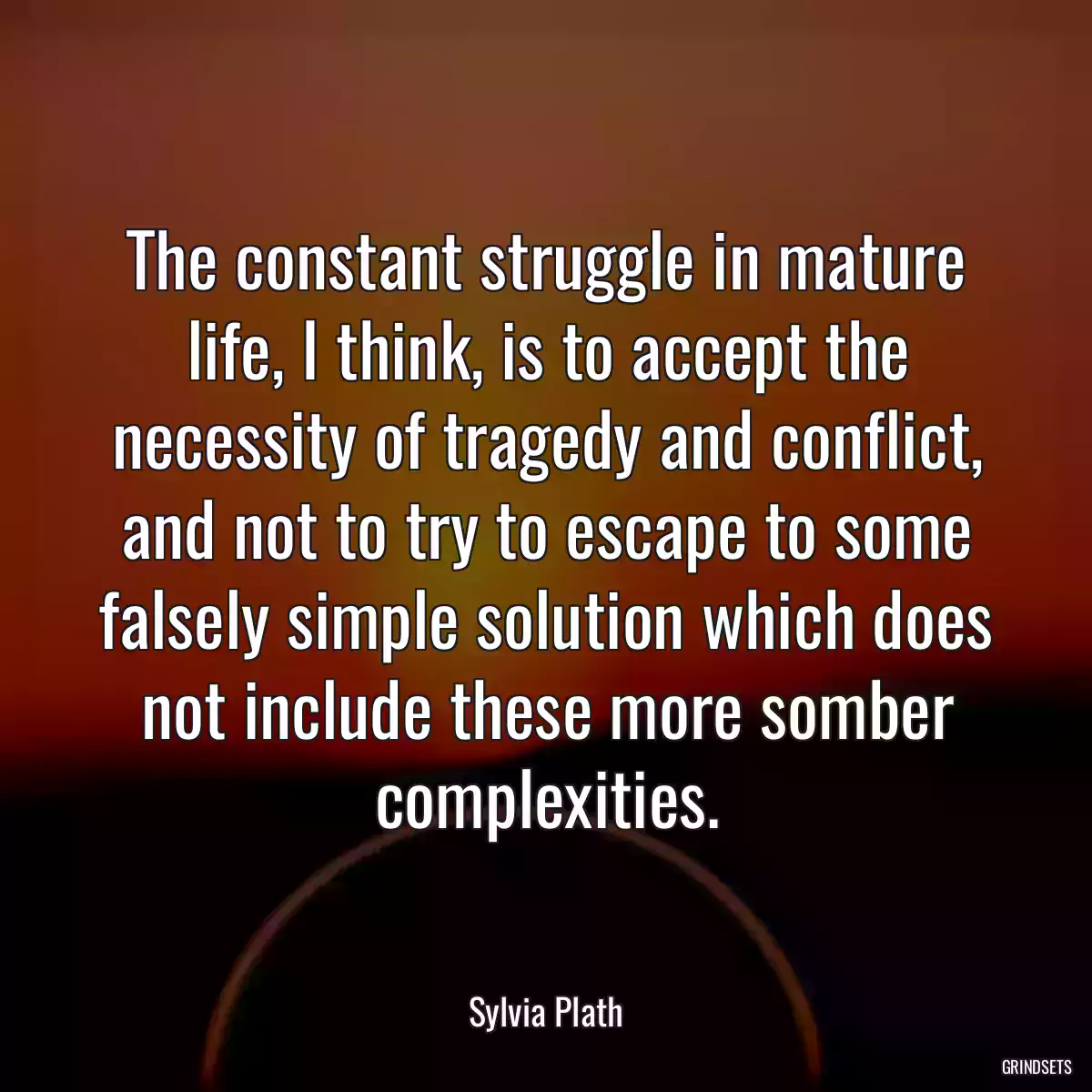 The constant struggle in mature life, I think, is to accept the necessity of tragedy and conflict, and not to try to escape to some falsely simple solution which does not include these more somber complexities.