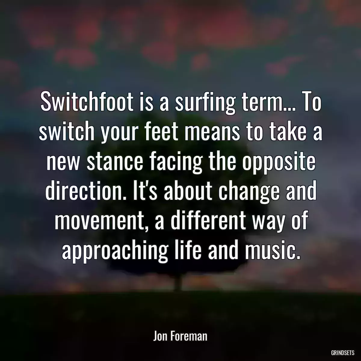 Switchfoot is a surfing term… To switch your feet means to take a new stance facing the opposite direction. It\'s about change and movement, a different way of approaching life and music.