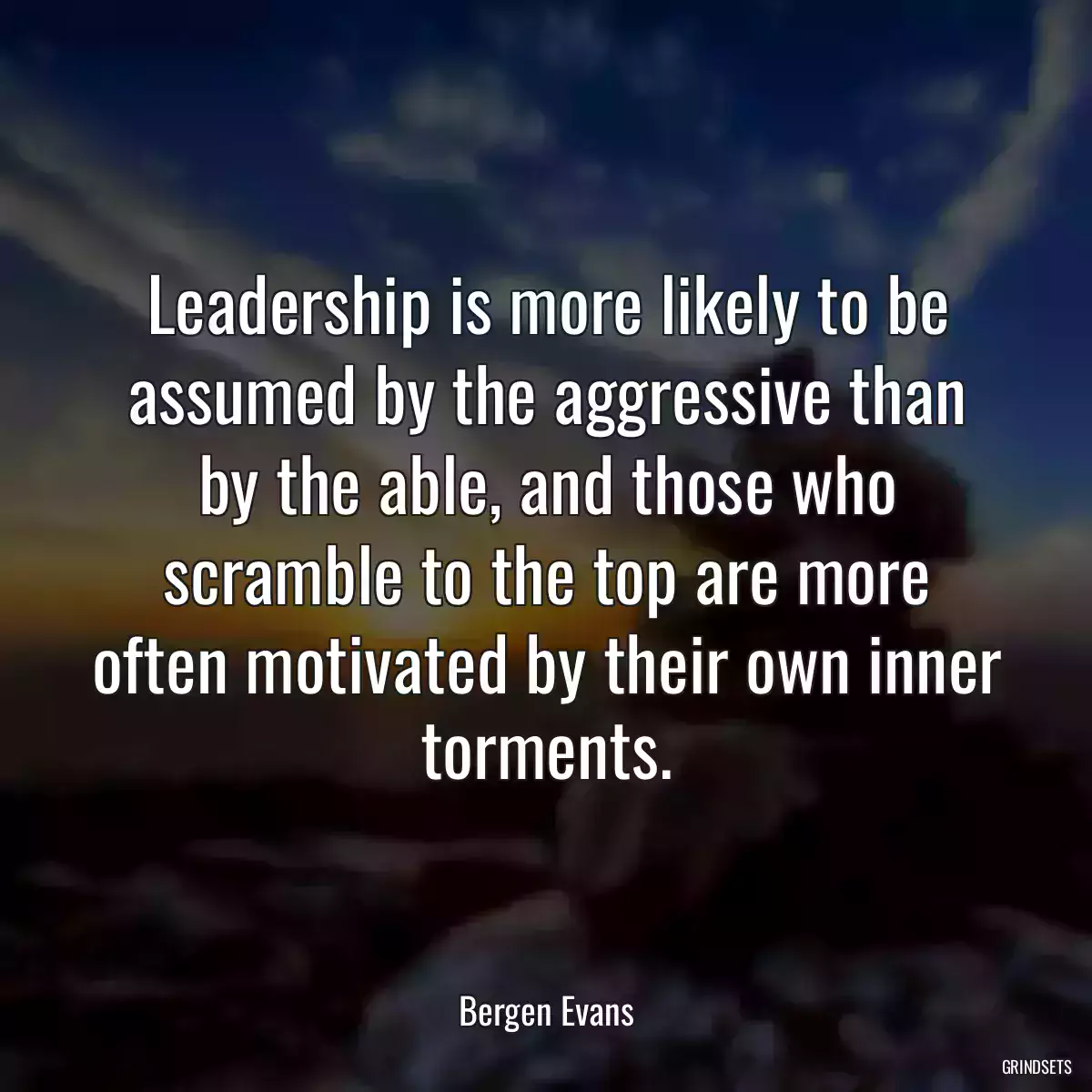 Leadership is more likely to be assumed by the aggressive than by the able, and those who scramble to the top are more often motivated by their own inner torments.