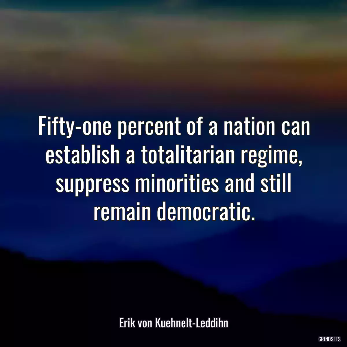 Fifty-one percent of a nation can establish a totalitarian regime, suppress minorities and still remain democratic.