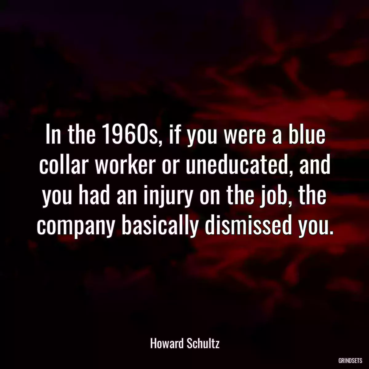 In the 1960s, if you were a blue collar worker or uneducated, and you had an injury on the job, the company basically dismissed you.