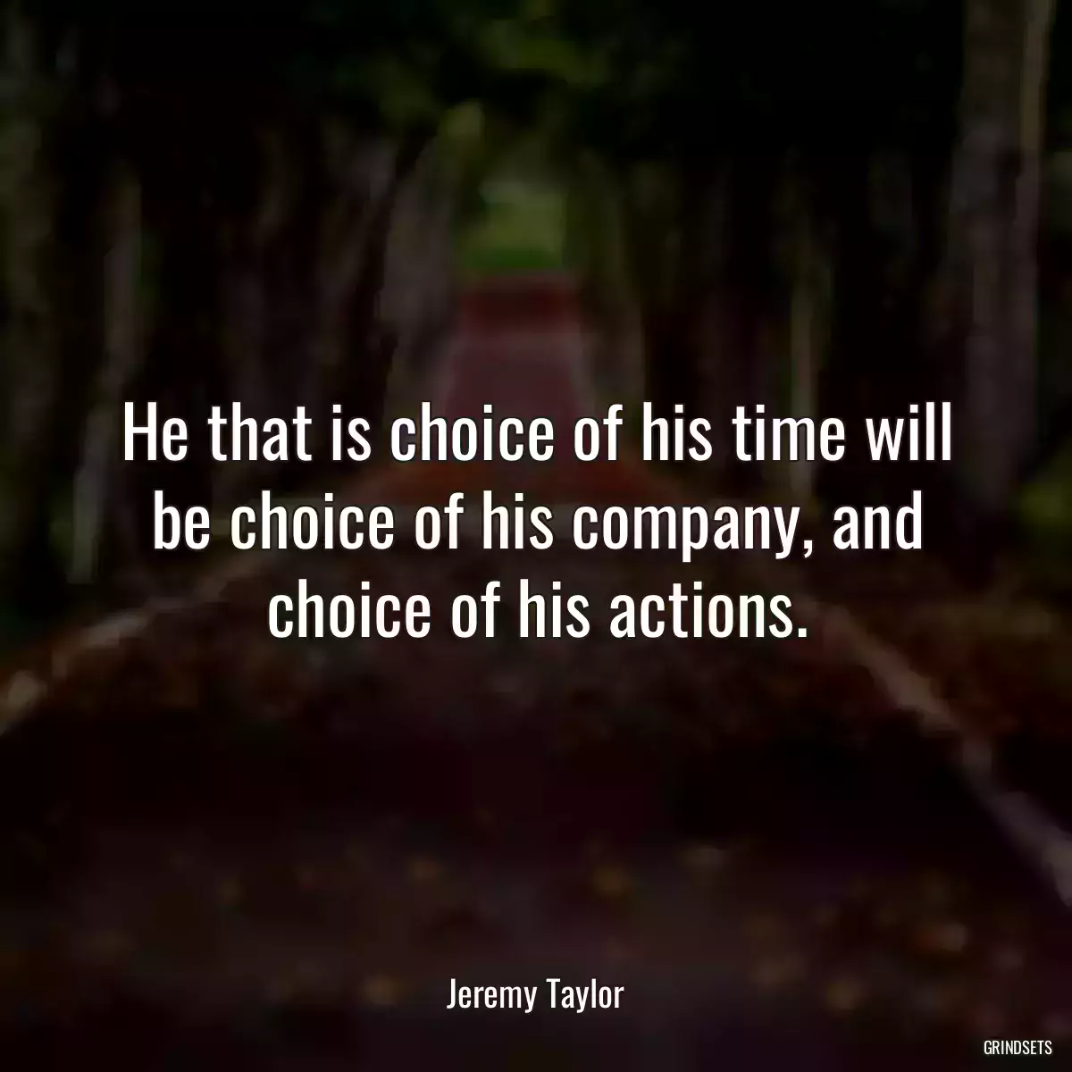 He that is choice of his time will be choice of his company, and choice of his actions.