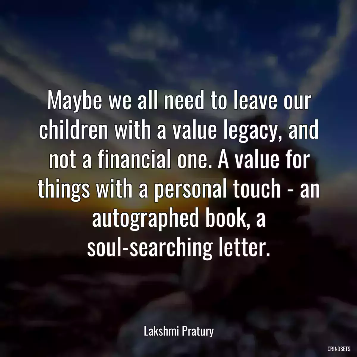 Maybe we all need to leave our children with a value legacy, and not a financial one. A value for things with a personal touch - an autographed book, a soul-searching letter.