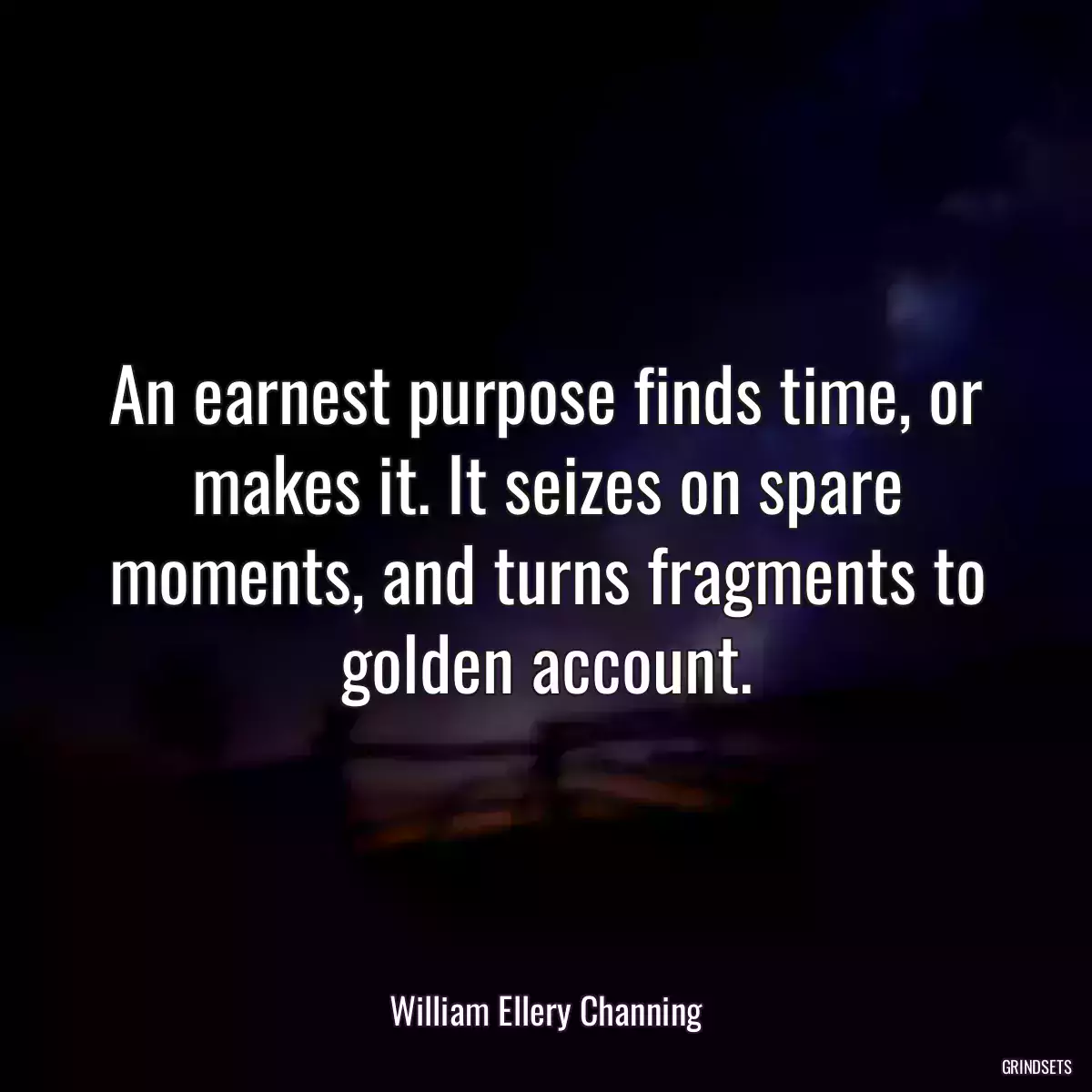 An earnest purpose finds time, or makes it. It seizes on spare moments, and turns fragments to golden account.