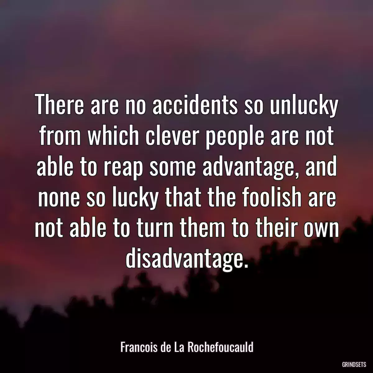 There are no accidents so unlucky from which clever people are not able to reap some advantage, and none so lucky that the foolish are not able to turn them to their own disadvantage.