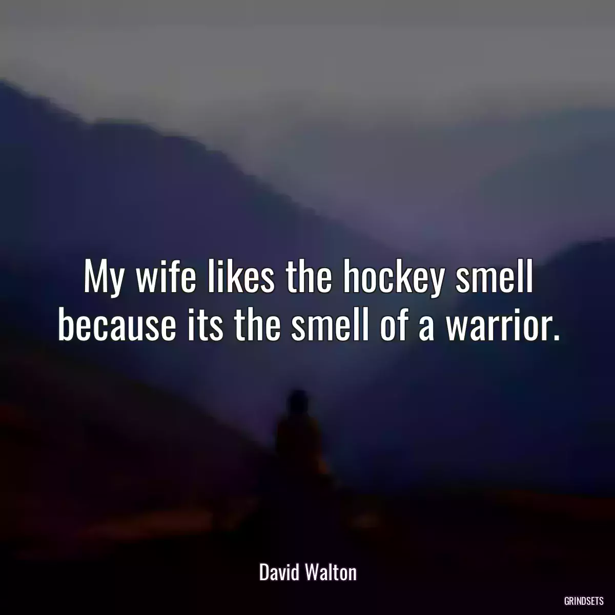 My wife likes the hockey smell because its the smell of a warrior.