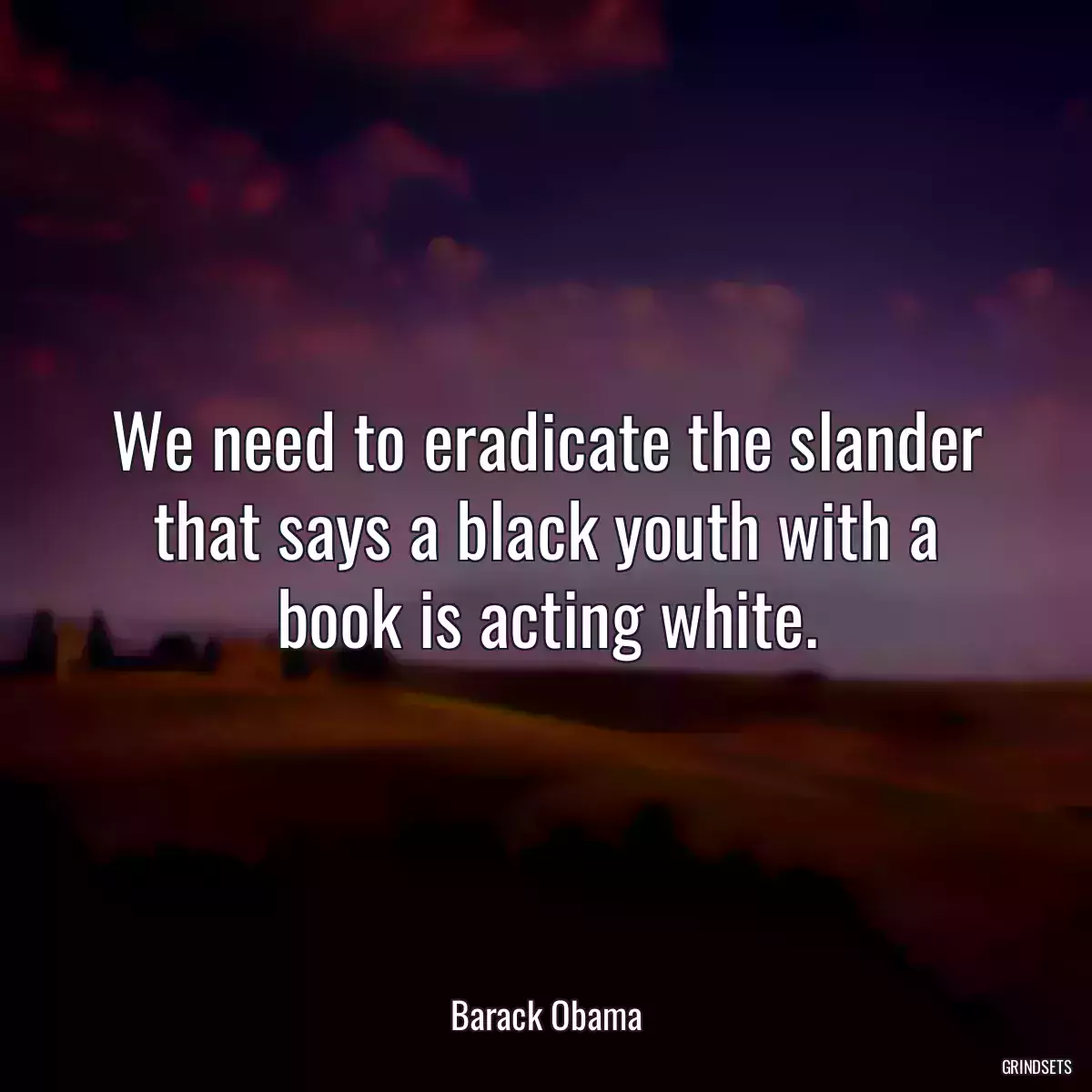 We need to eradicate the slander that says a black youth with a book is acting white.