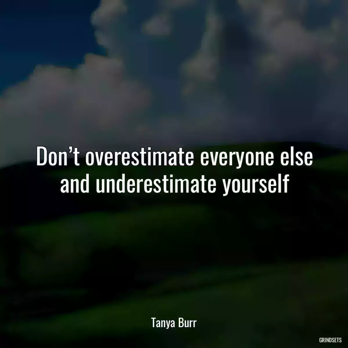 Don’t overestimate everyone else and underestimate yourself