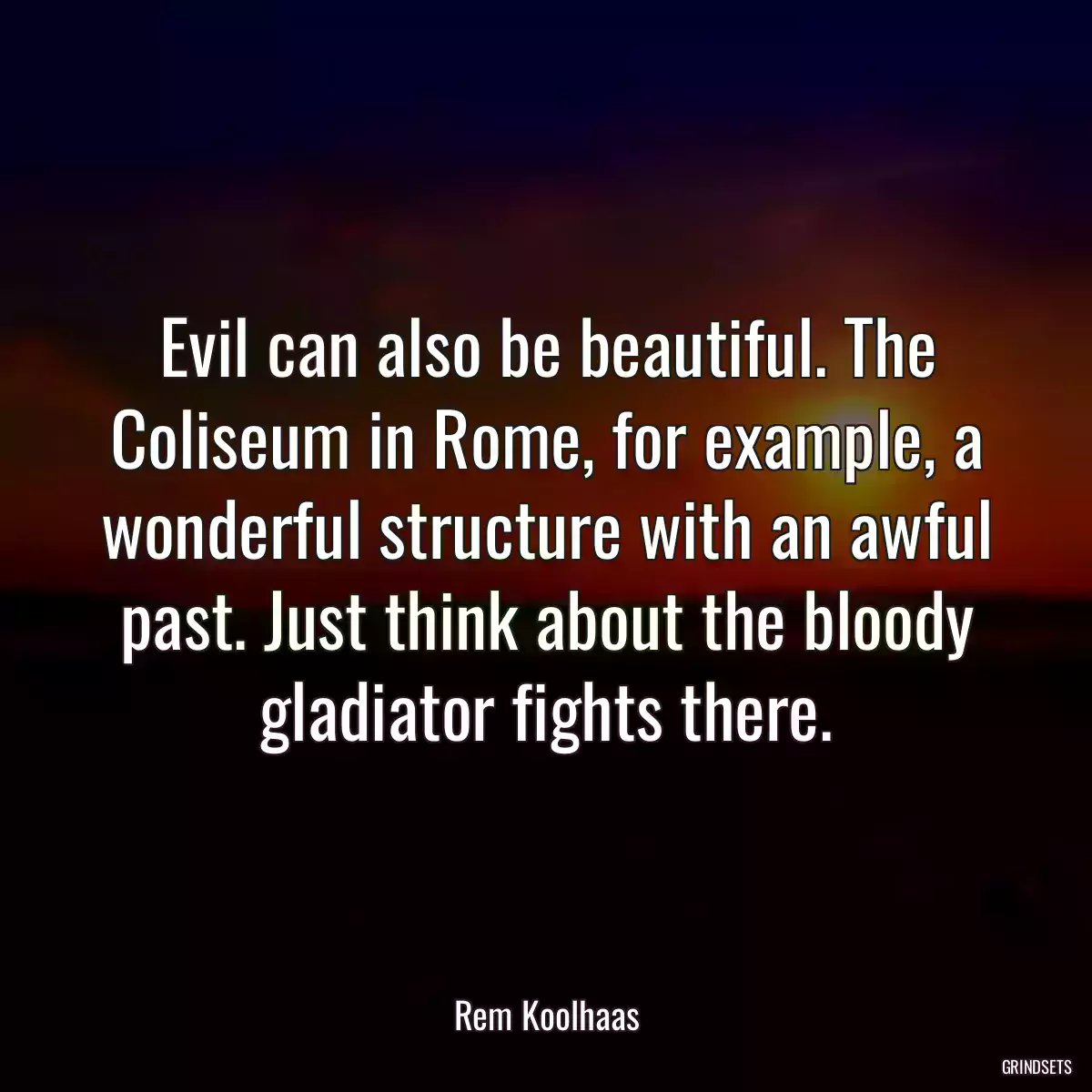 Evil can also be beautiful. The Coliseum in Rome, for example, a wonderful structure with an awful past. Just think about the bloody gladiator fights there.