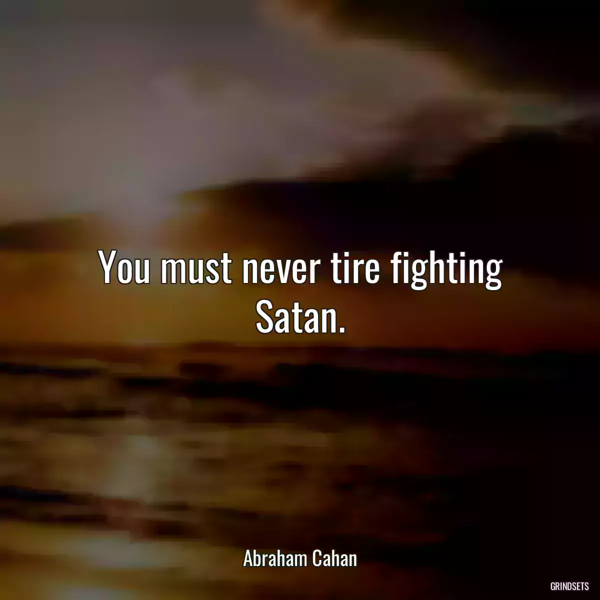 You must never tire fighting Satan.