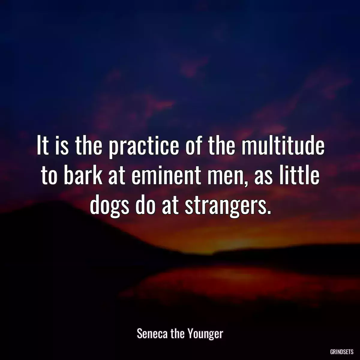 It is the practice of the multitude to bark at eminent men, as little dogs do at strangers.