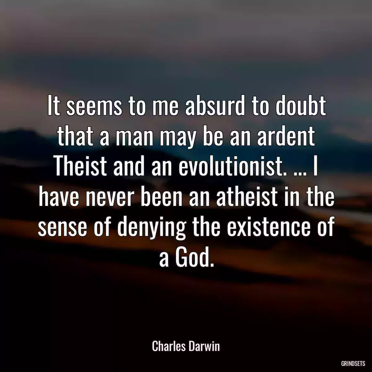 It seems to me absurd to doubt that a man may be an ardent Theist and an evolutionist. ... I have never been an atheist in the sense of denying the existence of a God.