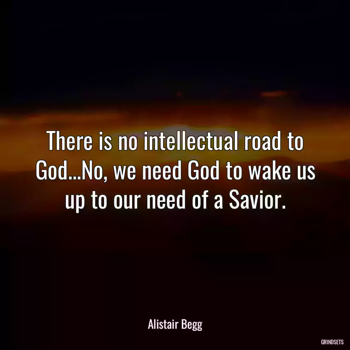 There is no intellectual road to God...No, we need God to wake us up to our need of a Savior.