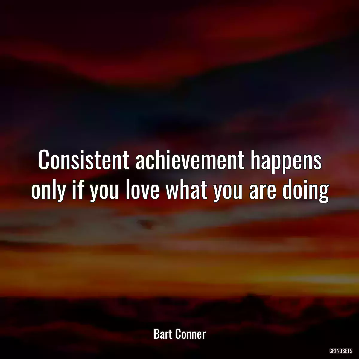 Consistent achievement happens only if you love what you are doing