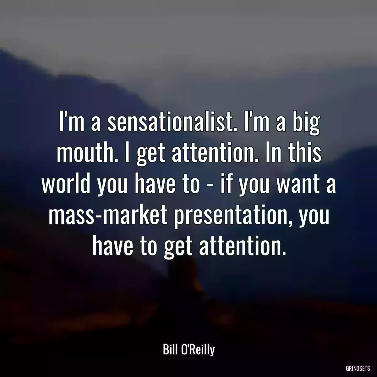 I\'m a sensationalist. I\'m a big mouth. I get attention. In this world you have to - if you want a mass-market presentation, you have to get attention.