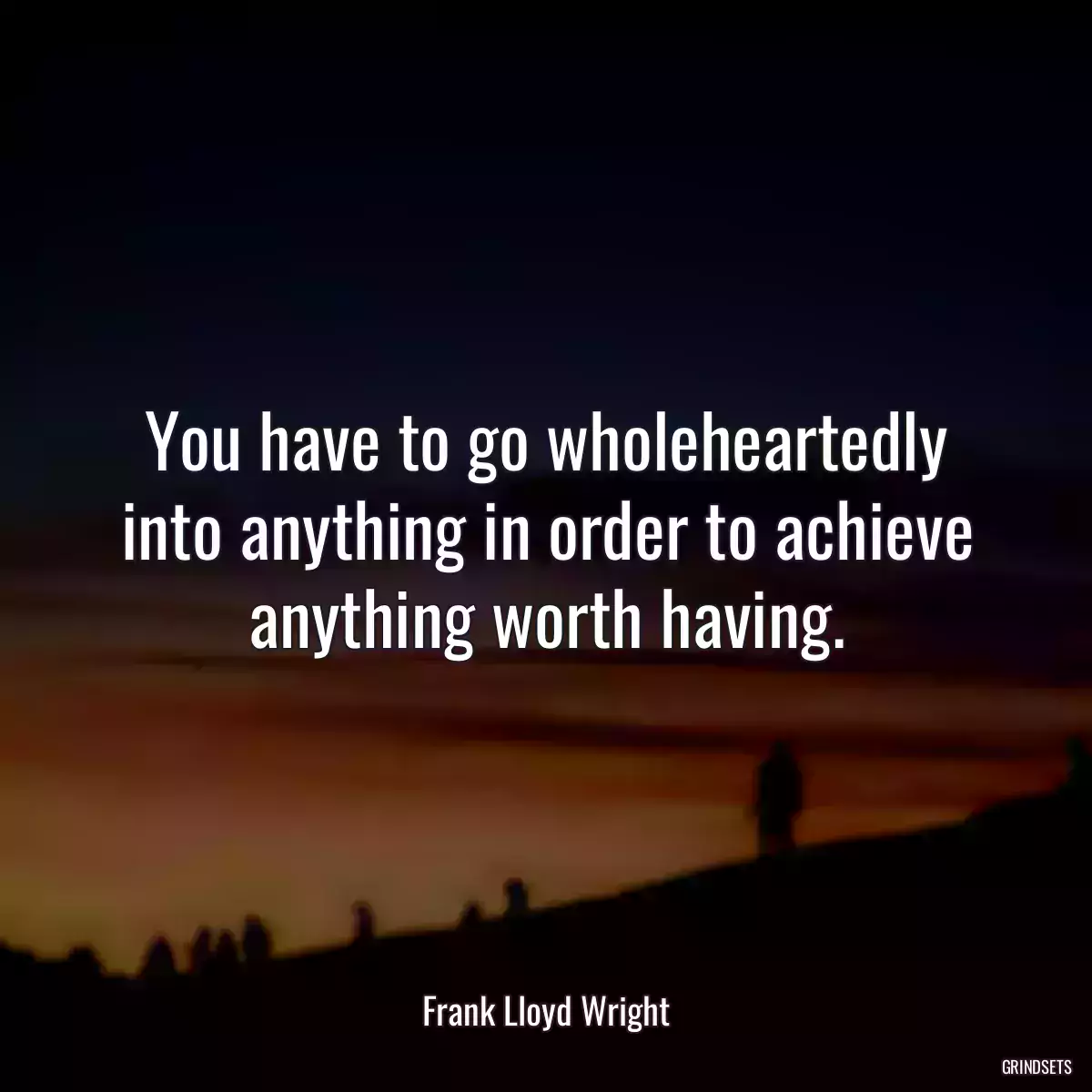 You have to go wholeheartedly into anything in order to achieve anything worth having.