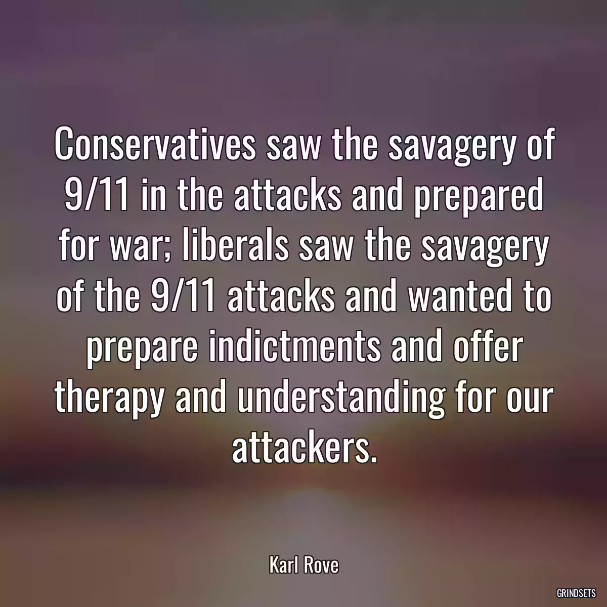 Conservatives saw the savagery of 9/11 in the attacks and prepared for war; liberals saw the savagery of the 9/11 attacks and wanted to prepare indictments and offer therapy and understanding for our attackers.