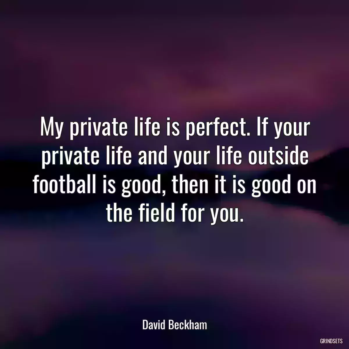 My private life is perfect. If your private life and your life outside football is good, then it is good on the field for you.