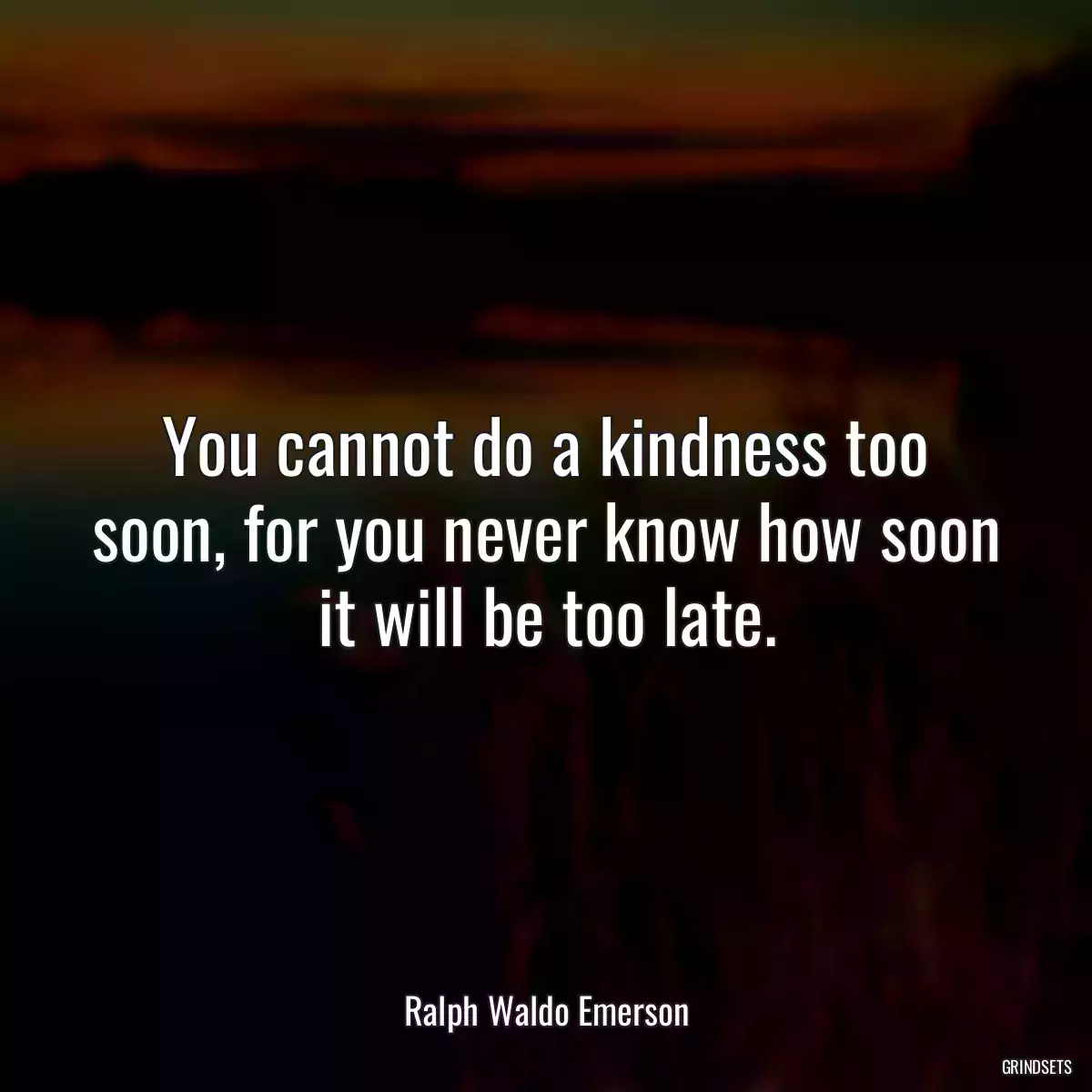 You cannot do a kindness too soon, for you never know how soon it will be too late.