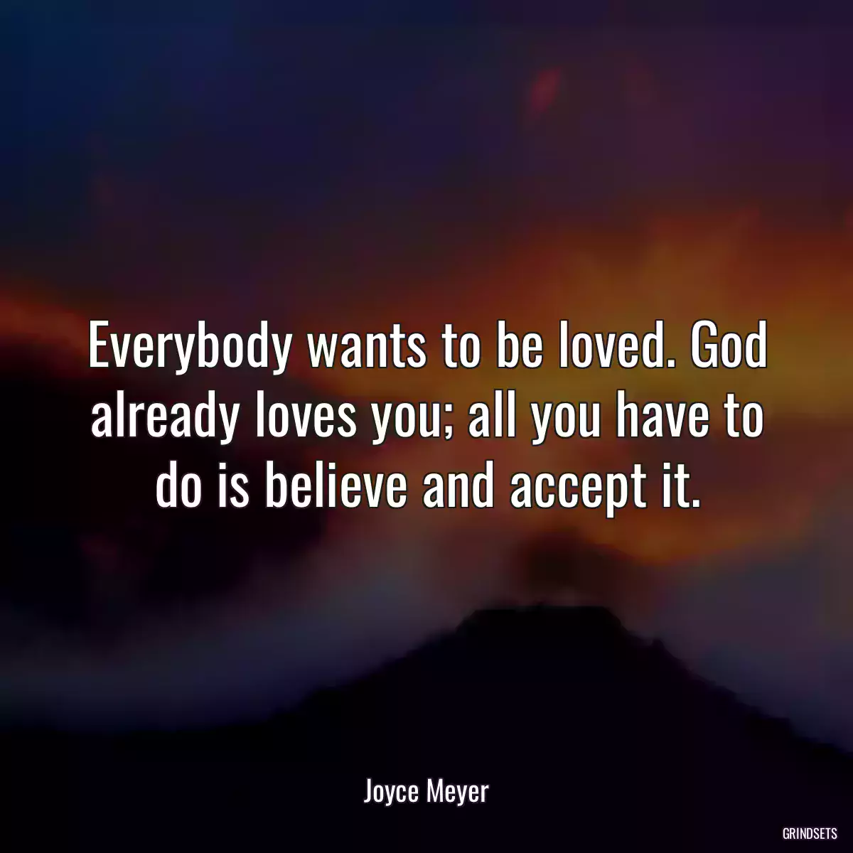 Everybody wants to be loved. God already loves you; all you have to do is believe and accept it.