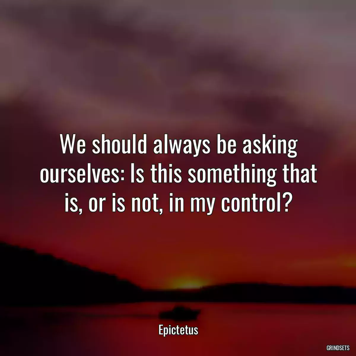 We should always be asking ourselves: Is this something that is, or is not, in my control?