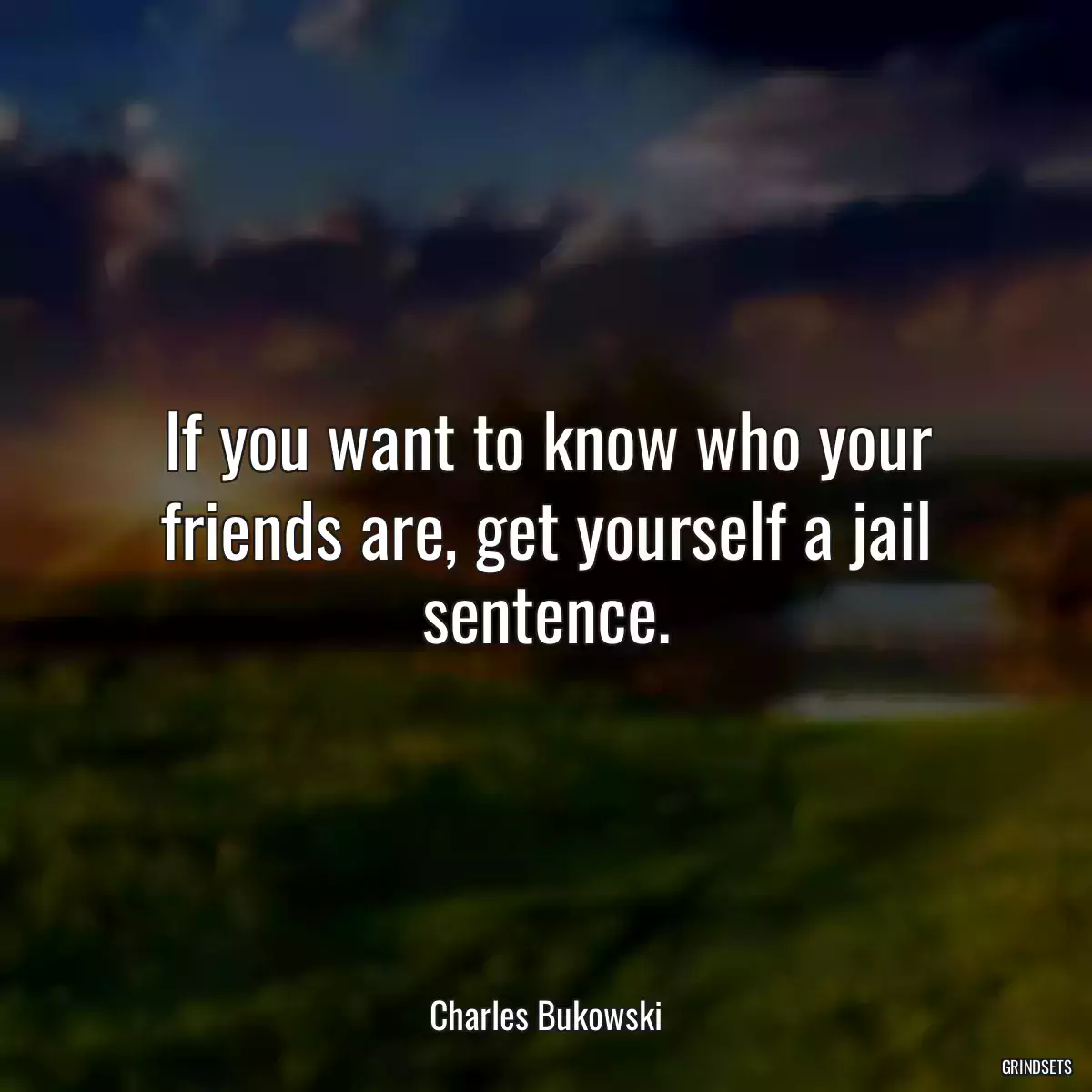 If you want to know who your friends are, get yourself a jail sentence.