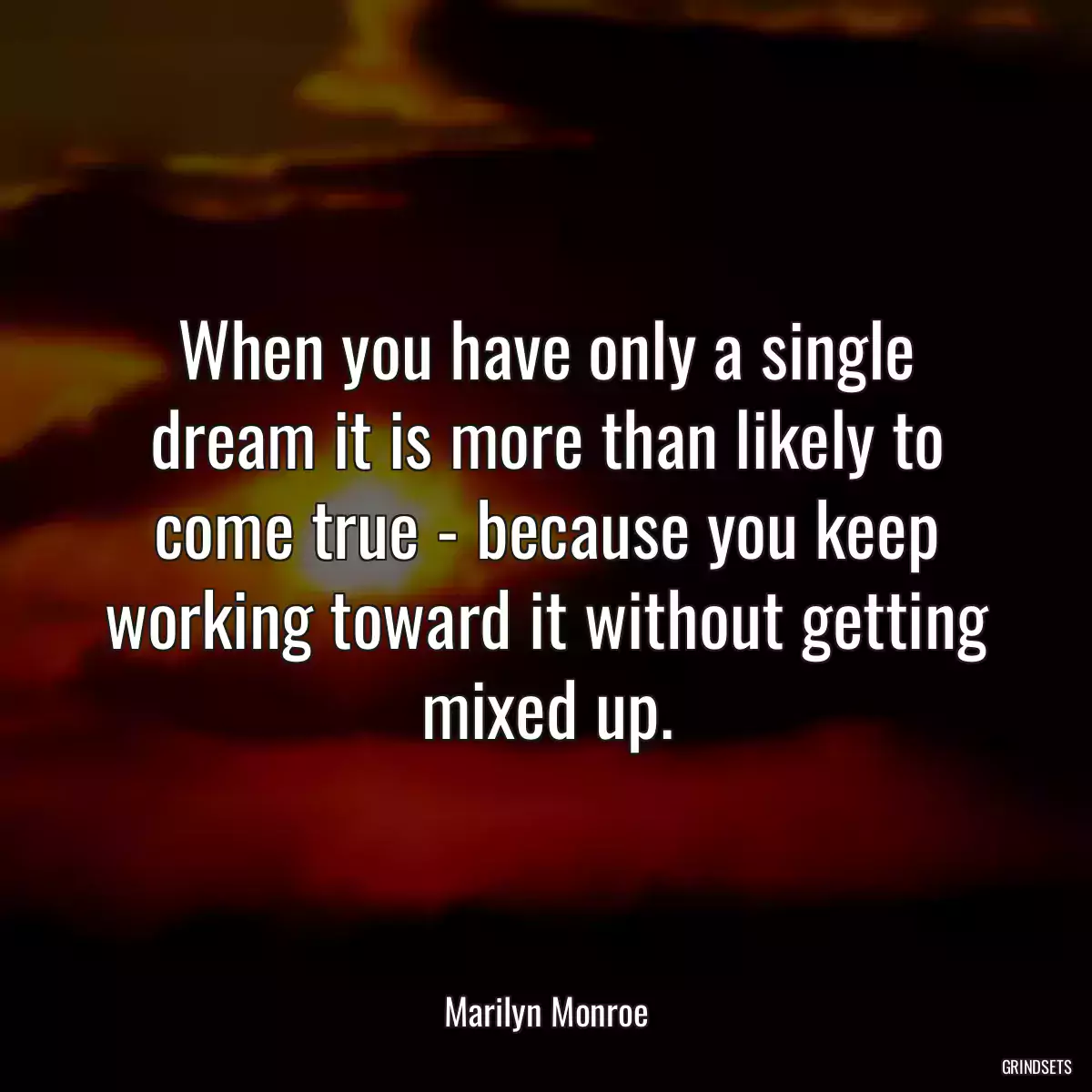 When you have only a single dream it is more than likely to come true - because you keep working toward it without getting mixed up.