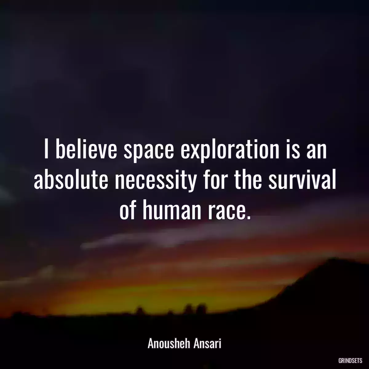 I believe space exploration is an absolute necessity for the survival of human race.