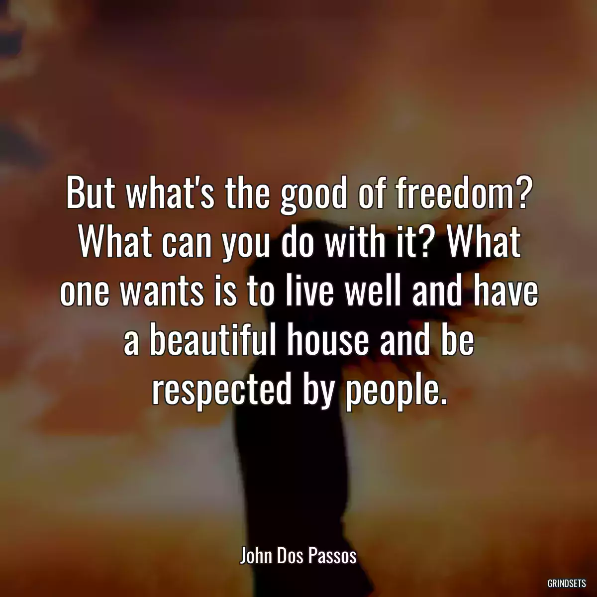 But what\'s the good of freedom? What can you do with it? What one wants is to live well and have a beautiful house and be respected by people.