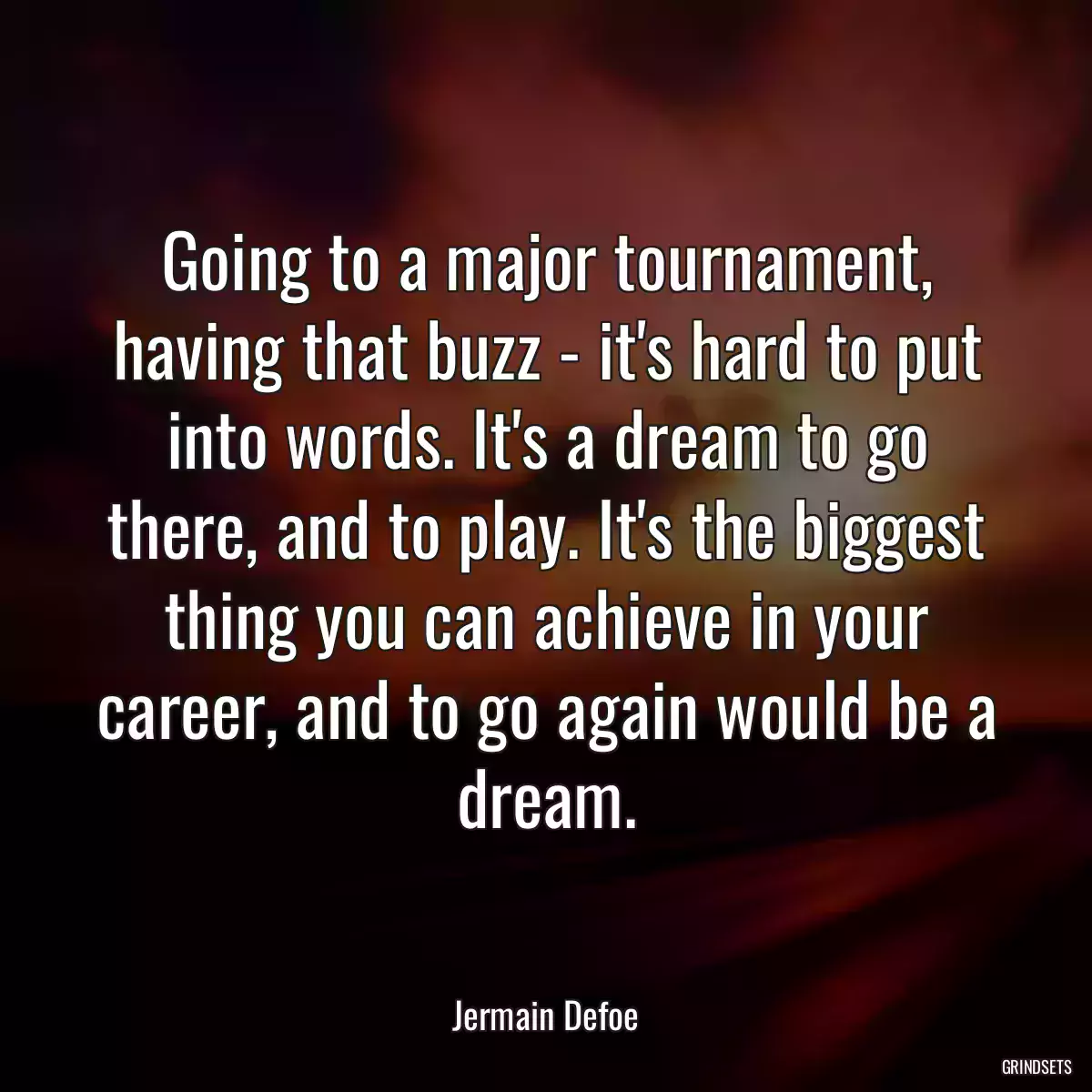 Going to a major tournament, having that buzz - it\'s hard to put into words. It\'s a dream to go there, and to play. It\'s the biggest thing you can achieve in your career, and to go again would be a dream.