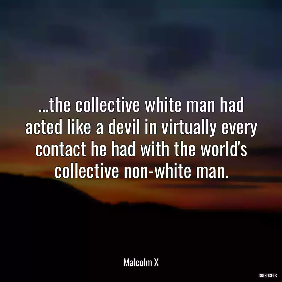 ...the collective white man had acted like a devil in virtually every contact he had with the world\'s collective non-white man.