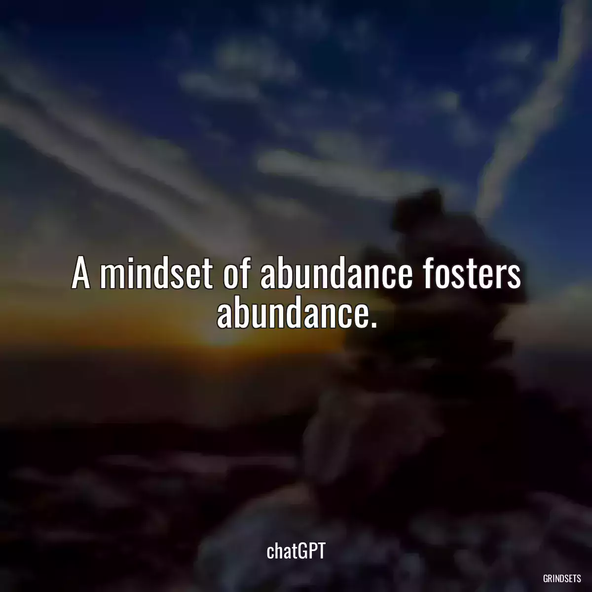 A mindset of abundance fosters abundance.