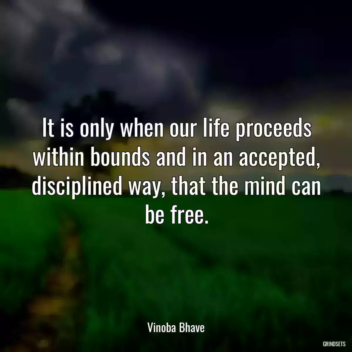 It is only when our life proceeds within bounds and in an accepted, disciplined way, that the mind can be free.