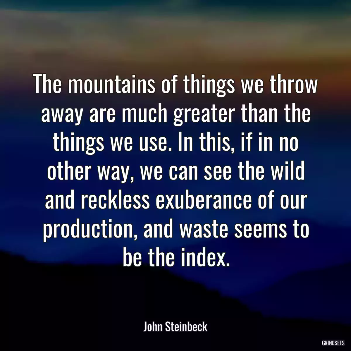 The mountains of things we throw away are much greater than the things we use. In this, if in no other way, we can see the wild and reckless exuberance of our production, and waste seems to be the index.