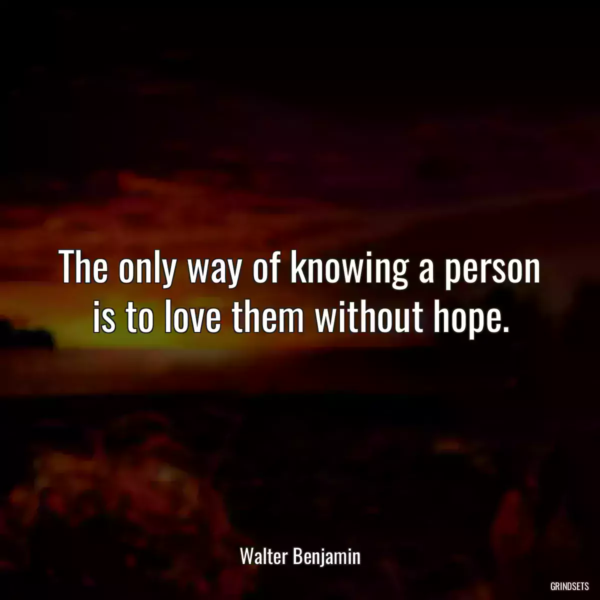 The only way of knowing a person is to love them without hope.